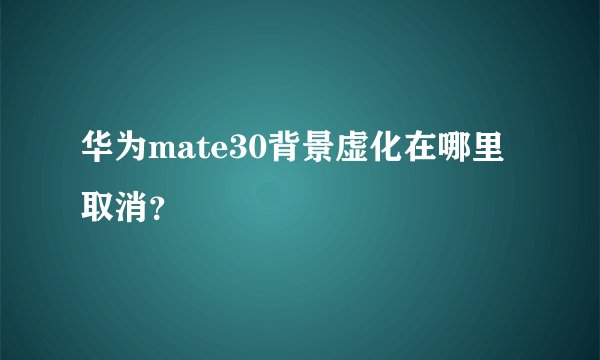 华为mate30背景虚化在哪里取消？