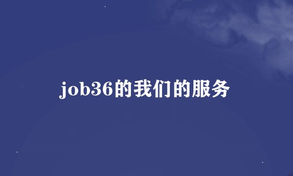 job36的我们的服务