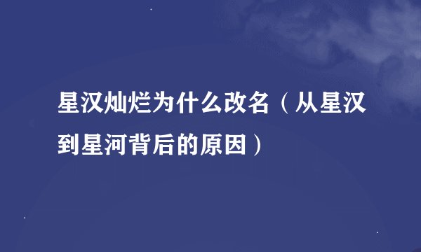 星汉灿烂为什么改名（从星汉到星河背后的原因）