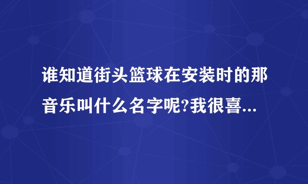 谁知道街头篮球在安装时的那音乐叫什么名字呢?我很喜欢那首歌,麻烦大家帮个忙?谢~~~