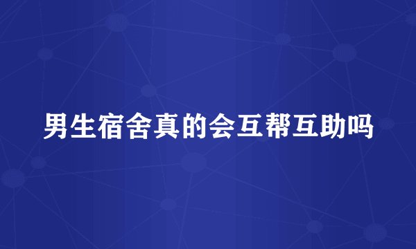 男生宿舍真的会互帮互助吗