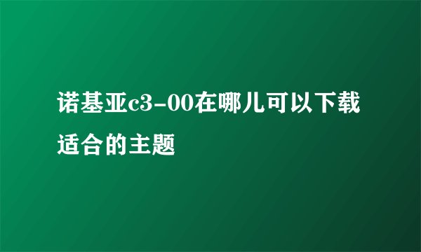 诺基亚c3-00在哪儿可以下载适合的主题
