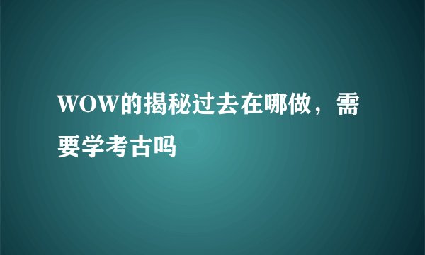 WOW的揭秘过去在哪做，需要学考古吗