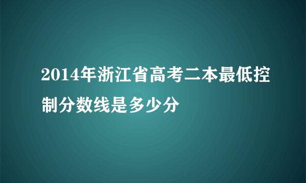 2014年浙江省高考二本最低控制分数线是多少分