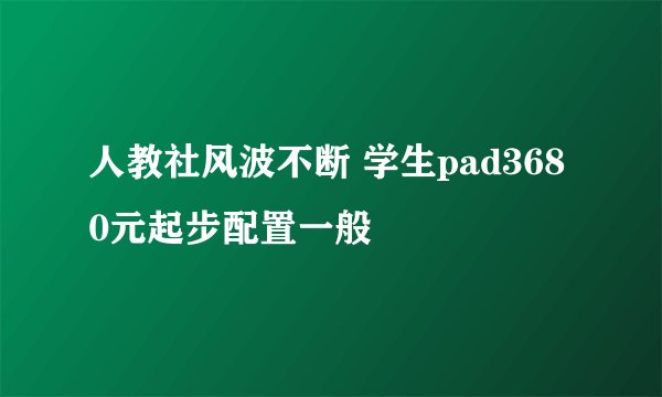 人教社风波不断 学生pad3680元起步配置一般