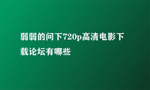 弱弱的问下720p高清电影下载论坛有哪些