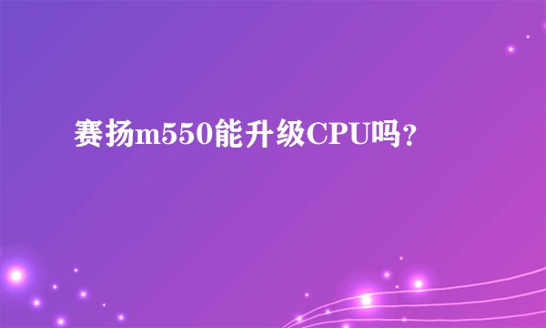 赛扬m550能升级CPU吗？