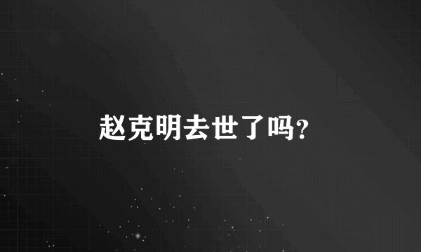 赵克明去世了吗？
