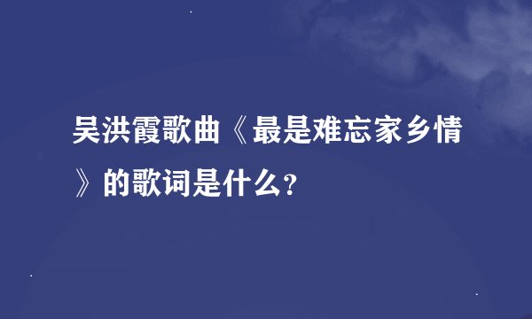 吴洪霞歌曲《最是难忘家乡情》的歌词是什么？