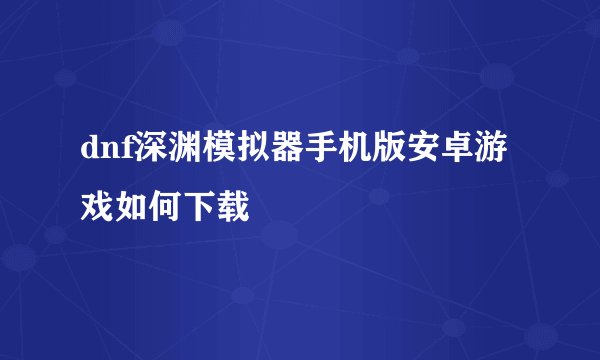dnf深渊模拟器手机版安卓游戏如何下载