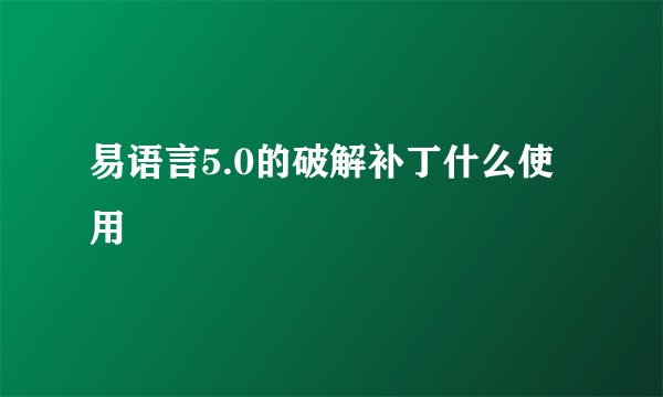 易语言5.0的破解补丁什么使用
