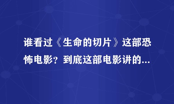 谁看过《生命的切片》这部恐怖电影？到底这部电影讲的是什么意思啊