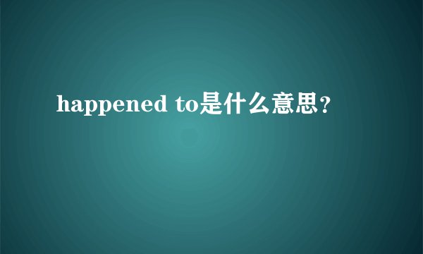 happened to是什么意思？