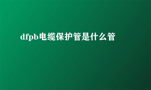 dfpb电缆保护管是什么管