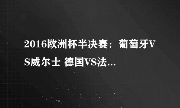 2016欧洲杯半决赛：葡萄牙VS威尔士 德国VS法国，谁将率先晋级决赛？