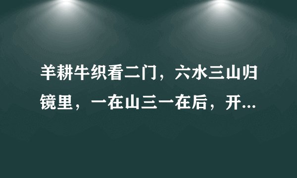 羊耕牛织看二门，六水三山归镜里，一在山三一在后，开后八九翻念间，是什么生肖？