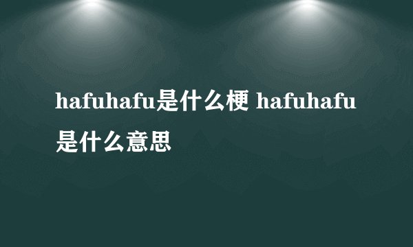 hafuhafu是什么梗 hafuhafu是什么意思