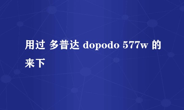 用过 多普达 dopodo 577w 的来下