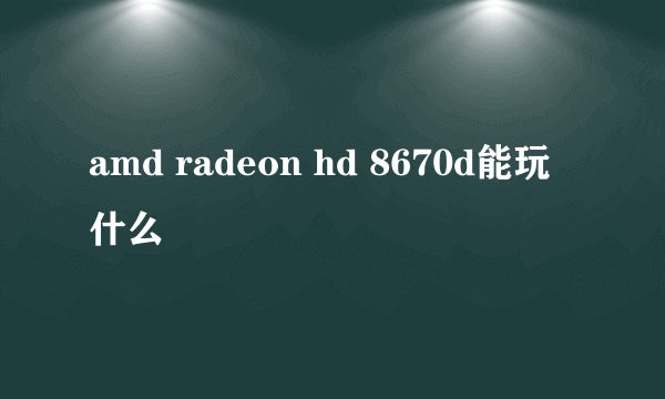 amd radeon hd 8670d能玩什么