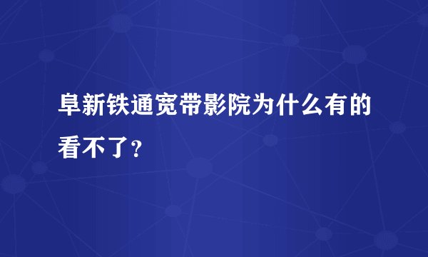 阜新铁通宽带影院为什么有的看不了？