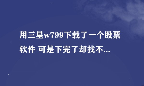用三星w799下载了一个股票软件 可是下完了却找不到 怎么回事呢 一般都存在哪里呢