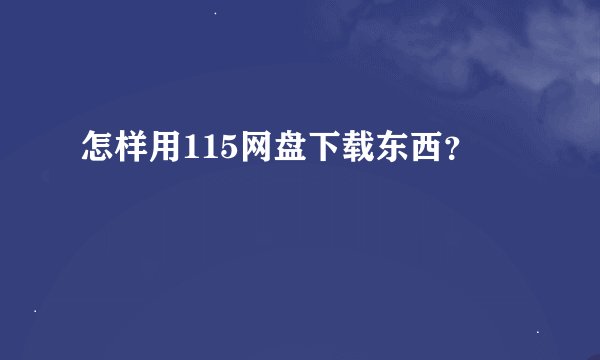 怎样用115网盘下载东西？
