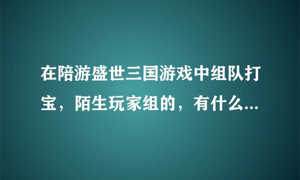 在陪游盛世三国游戏中组队打宝，陌生玩家组的，有什么需要注意的吗，那要是我组的呢