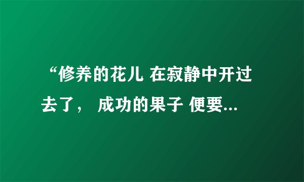 “修养的花儿 在寂静中开过去了， 成功的果子 便要在光明里结实。这首诗的作者