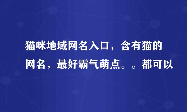 猫咪地域网名入口，含有猫的网名，最好霸气萌点。。都可以