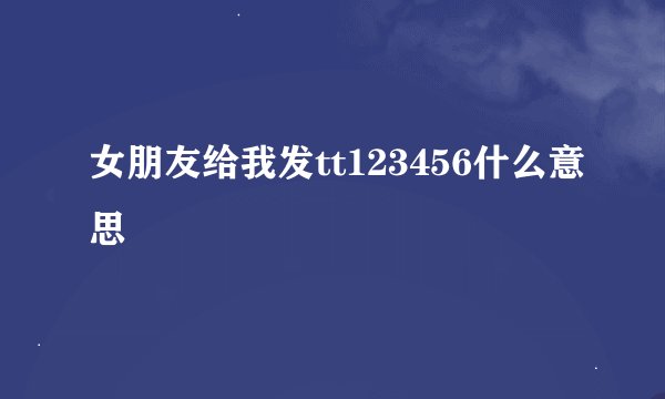 女朋友给我发tt123456什么意思