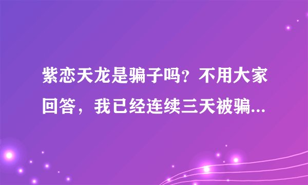 紫恋天龙是骗子吗？不用大家回答，我已经连续三天被骗200多块了！通过充值、上限和解绑被骗的！