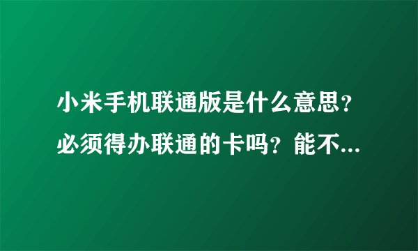 小米手机联通版是什么意思？必须得办联通的卡吗？能不能用移动的卡？