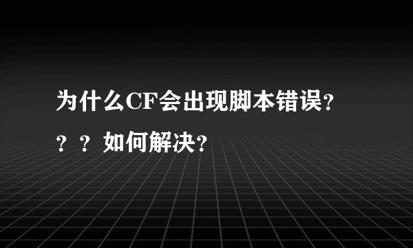 为什么CF会出现脚本错误？？？如何解决？