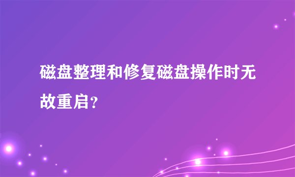 磁盘整理和修复磁盘操作时无故重启？