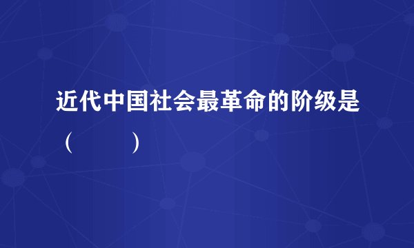 近代中国社会最革命的阶级是（　　）