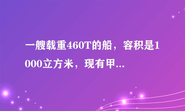 一艘载重460T的船，容积是1000立方米，现有甲种货450立方米，乙种货350T，而甲种货每吨体积为2.5立方米，