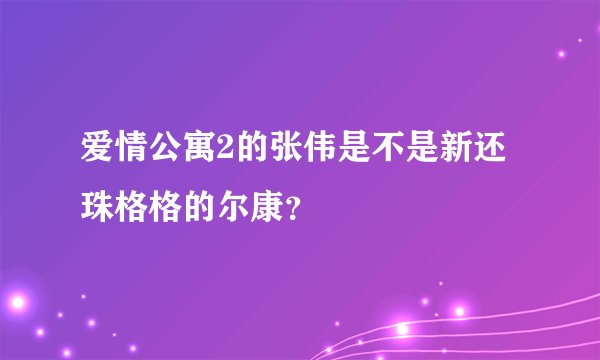 爱情公寓2的张伟是不是新还珠格格的尔康？