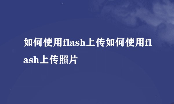 如何使用flash上传如何使用flash上传照片