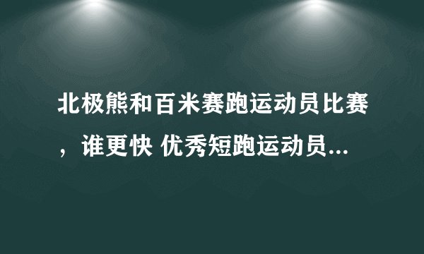 北极熊和百米赛跑运动员比赛，谁更快 优秀短跑运动员百米赛跑的速度