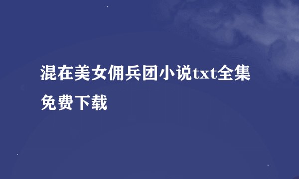 混在美女佣兵团小说txt全集免费下载