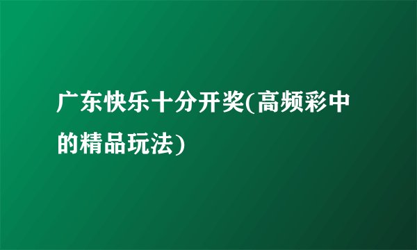 广东快乐十分开奖(高频彩中的精品玩法)