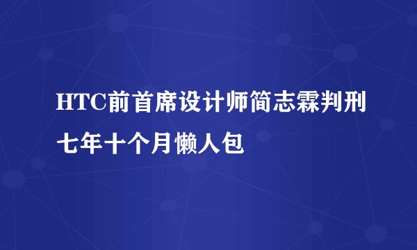 HTC前首席设计师简志霖判刑七年十个月懒人包