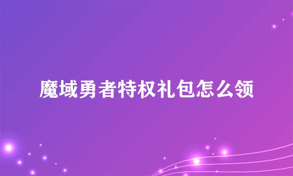 魔域勇者特权礼包怎么领