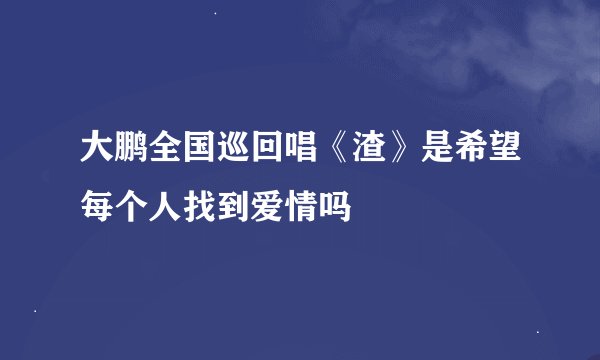 大鹏全国巡回唱《渣》是希望每个人找到爱情吗