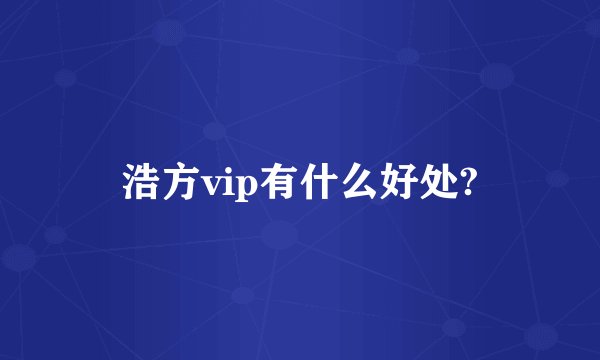 浩方vip有什么好处?
