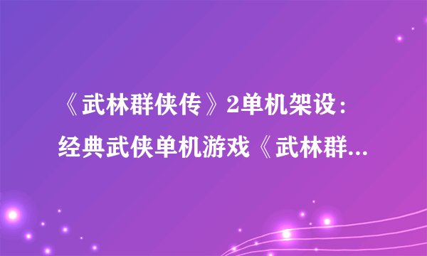 《武林群侠传》2单机架设：经典武侠单机游戏《武林群侠传》2的搭建指南