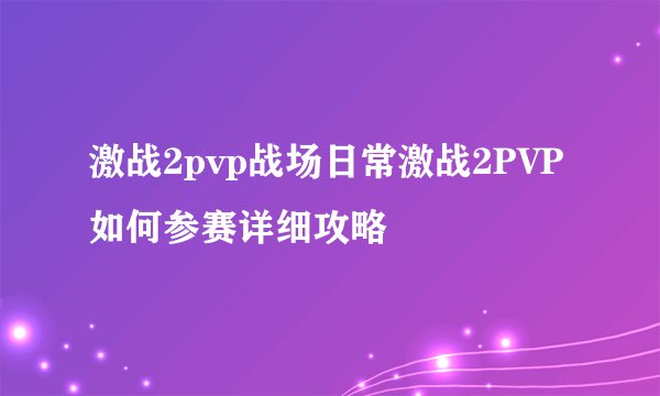 激战2pvp战场日常激战2PVP如何参赛详细攻略