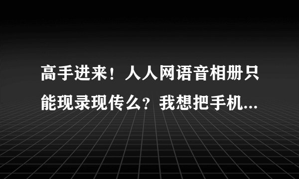 高手进来！人人网语音相册只能现录现传么？我想把手机里以前录好的音频传上去怎么做？