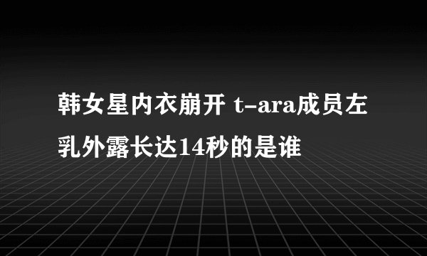 韩女星内衣崩开 t-ara成员左乳外露长达14秒的是谁