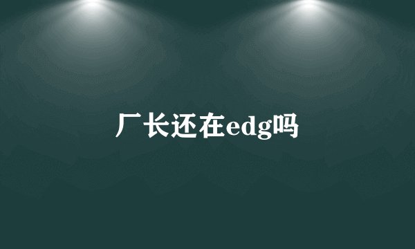 厂长还在edg吗